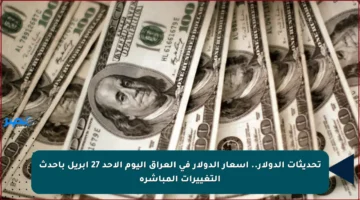 تحديثات الدولار.. أسعار الدولار في العراق اليوم الأحد 27 أبريل بأحدث التغييرات المباشرة